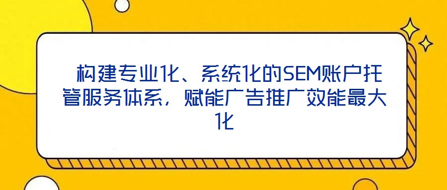 構建專業(yè)化、系統(tǒng)化的SEM賬戶托管服務體系,賦能廣告推廣效能最大化