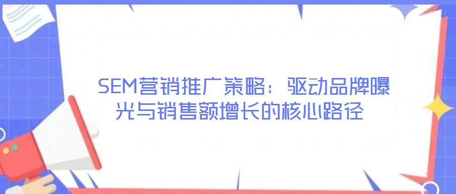 SEM營銷推廣策略:驅動品牌曝光與銷售額增長的核心路徑
