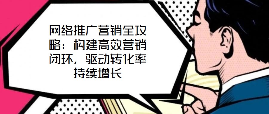 網(wǎng)絡(luò)推廣營銷全攻略:構(gòu)建高效營銷閉環(huán),驅(qū)動轉(zhuǎn)化率持續(xù)增長